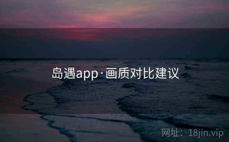 岛遇app·画质对比建议 岛遇app·画质对比建议
