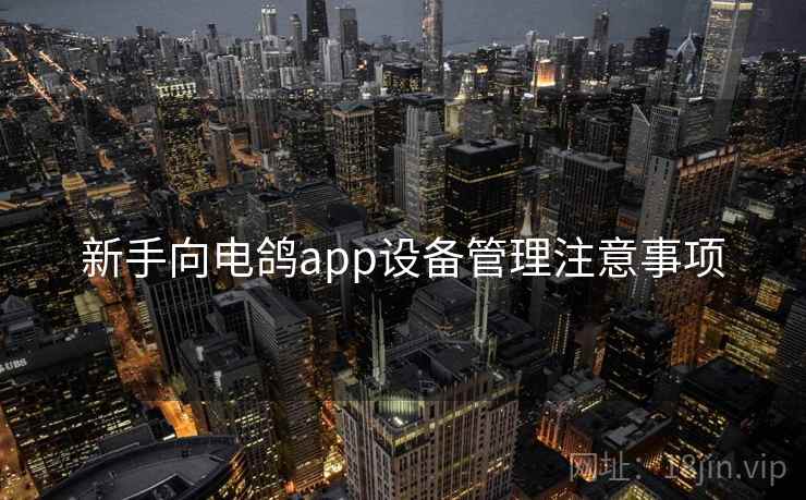 新手向电鸽app设备管理注意事项 新手向电鸽app设备管理注意事项