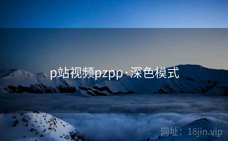 p站视频pzpp·深色模式