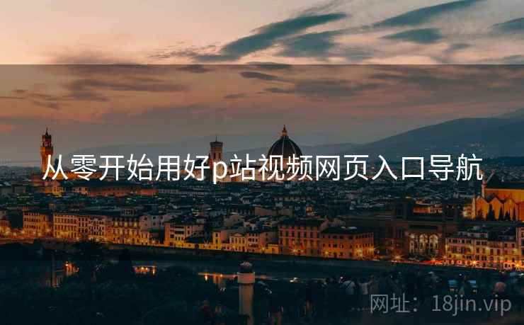 从零开始用好p站视频网页入口导航 从零开始用好p站视频网页入口导航