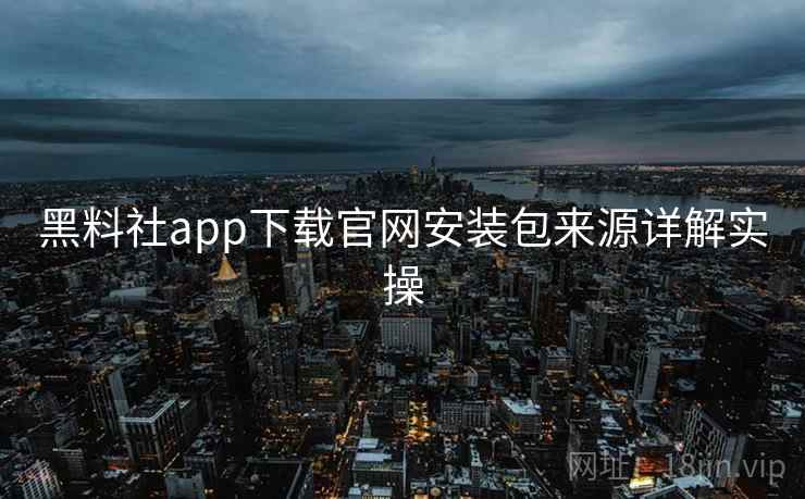 黑料社app下载官网安装包来源详解实操 黑料社app下载官网安装包来源详解实操