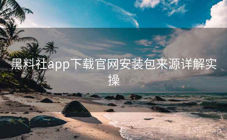 黑料社app下载官网安装包来源详解实操