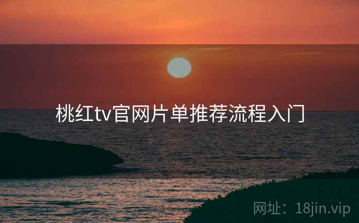 桃红tv官网片单推荐流程入门 桃红tv官网片单推荐流程入门