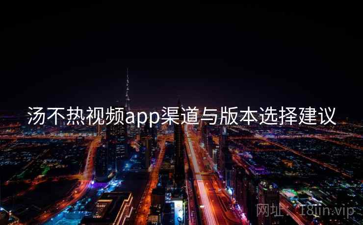 汤不热视频app渠道与版本选择建议 汤不热视频app渠道与版本选择建议