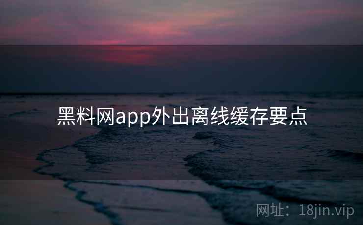 黑料网app外出离线缓存要点 黑料网app外出离线缓存要点