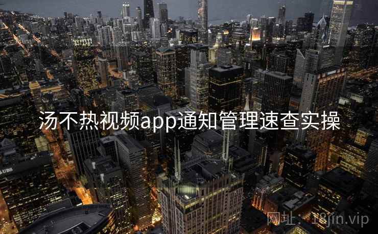 汤不热视频app通知管理速查实操 汤不热视频app通知管理速查实操