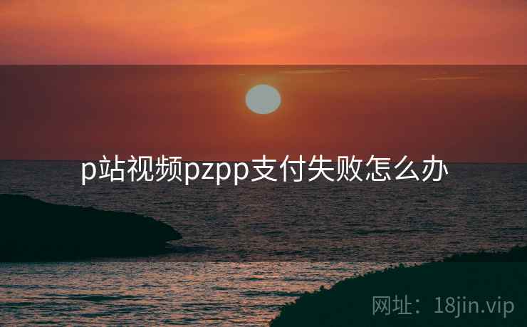 p站视频pzpp支付失败怎么办