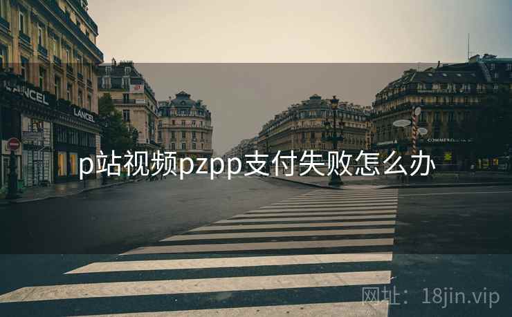 p站视频pzpp支付失败怎么办 p站视频pzpp支付失败怎么办