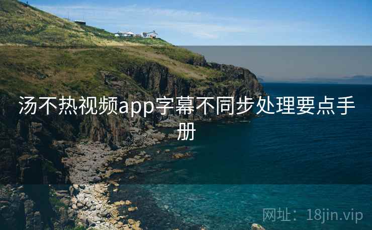 汤不热视频app字幕不同步处理要点手册 汤不热视频app字幕不同步处理要点手册