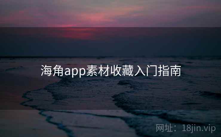 海角app素材收藏入门指南 海角app素材收藏入门指南