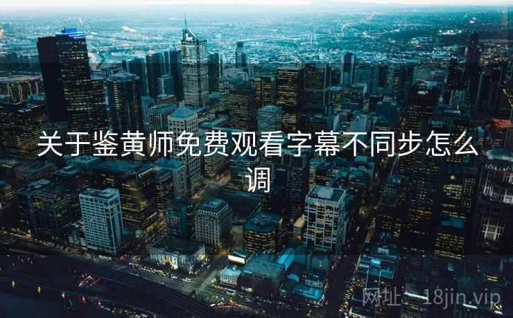 关于鉴黄师免费观看字幕不同步怎么调