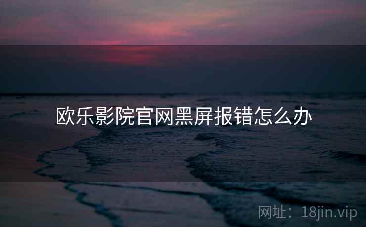 欧乐影院官网黑屏报错怎么办