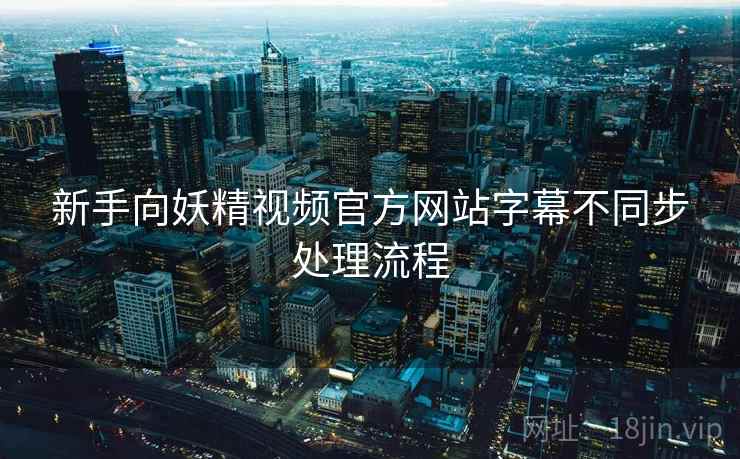 新手向妖精视频官方网站字幕不同步处理流程